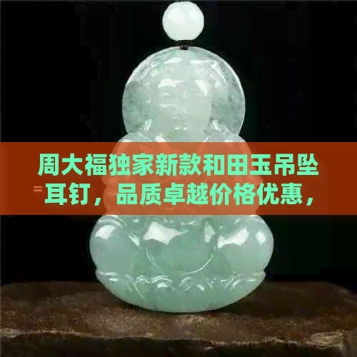 周大福独家新款和田玉吊坠耳钉，品质卓越价格优惠，京东独家首发