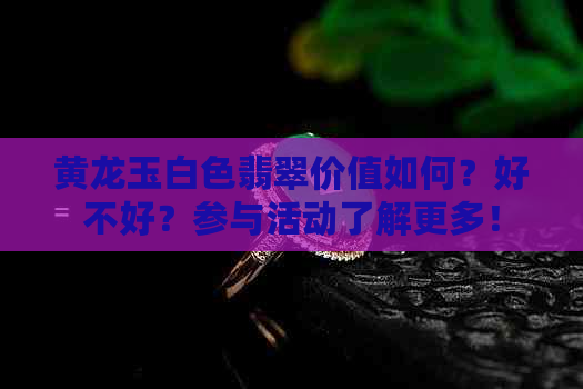 黄龙玉白色翡翠价值如何？好不好？参与活动了解更多！