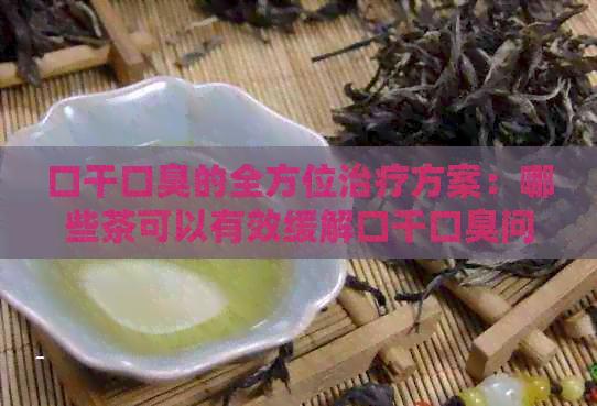 口干口臭的全方位治疗方案：哪些茶可以有效缓解口干口臭问题？