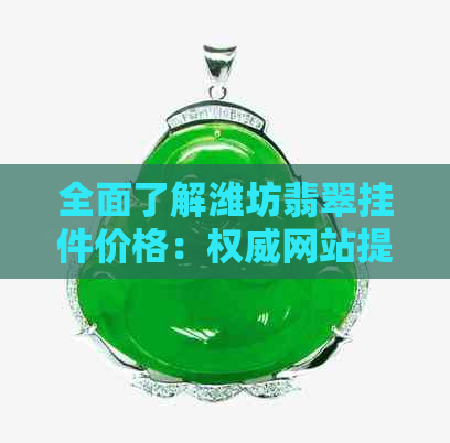 全面了解潍坊翡翠挂件价格：权威网站提供最新查询和市场分析