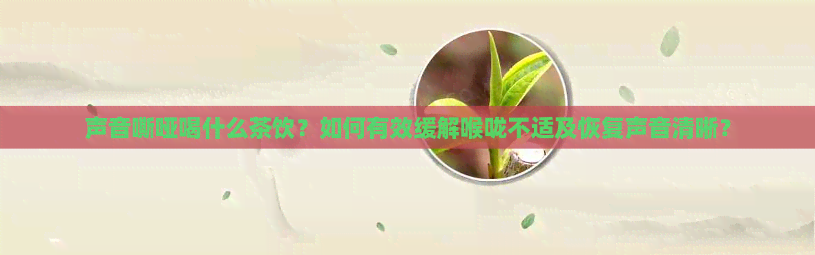 声音嘶哑喝什么茶饮？如何有效缓解喉咙不适及恢复声音清晰？