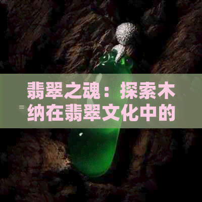 翡翠之魂：探索木纳在翡翠文化中的深层含义