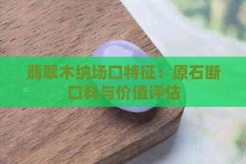 翡翠木纳场口特征：原石断口料与价值评估