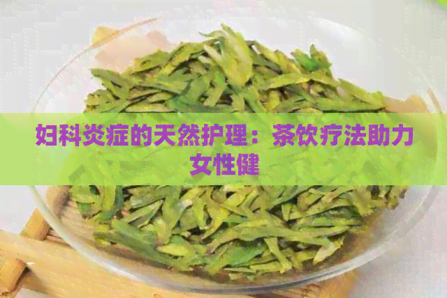 妇科炎症的天然护理：茶饮疗法助力女性健