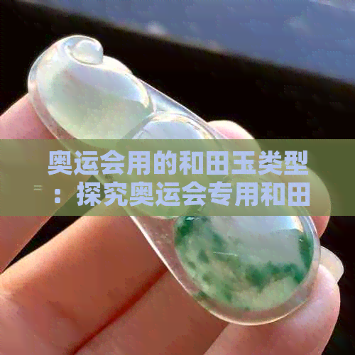 奥运会用的和田玉类型：探究奥运会专用和田玉的种类