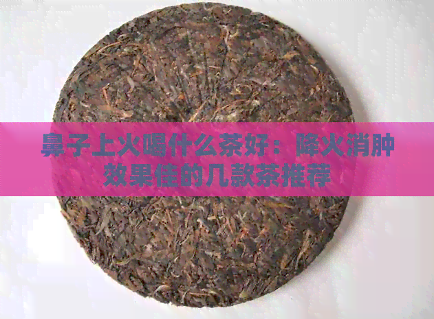 鼻子上火喝什么茶好：降火消肿效果佳的几款茶推荐