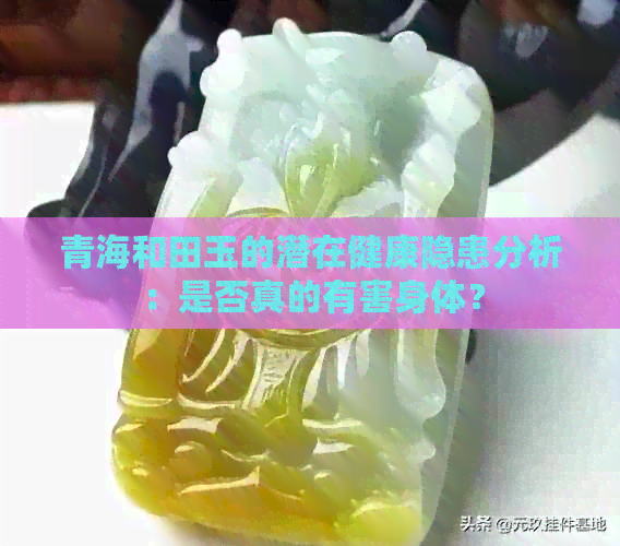 青海和田玉的潜在健康隐患分析：是否真的有害身体？