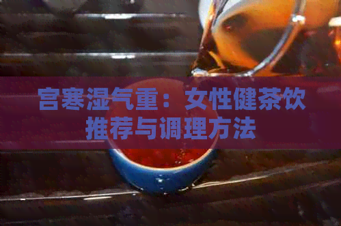 宫寒湿气重：女性健茶饮推荐与调理方法