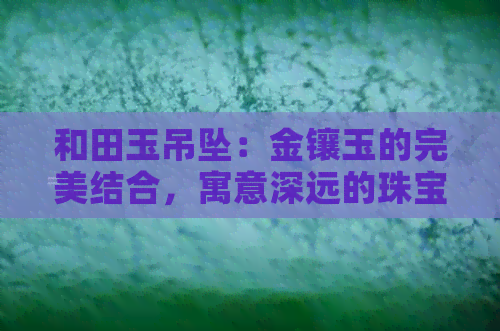 和田玉吊坠：金镶玉的完美结合，寓意深远的珠宝选择