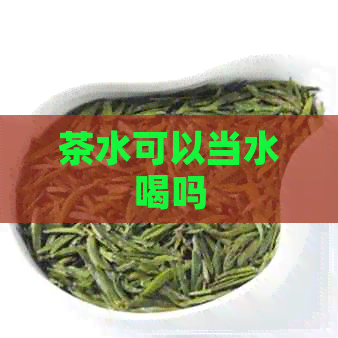 茶水可以当水喝吗