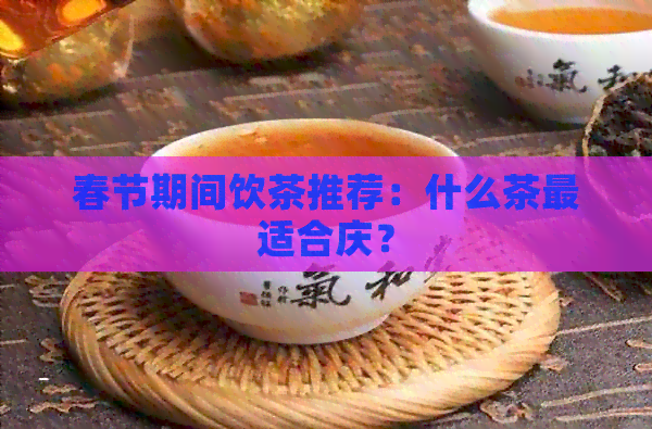 春节期间饮茶推荐：什么茶最适合庆？