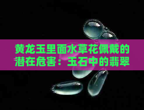 黄龙玉里面水草花佩戴的潜在危害：玉石中的翡翠水草详解