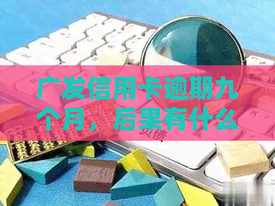 广发信用卡逾期九个月，后果有什么严重性？银行视角解析逾期后果