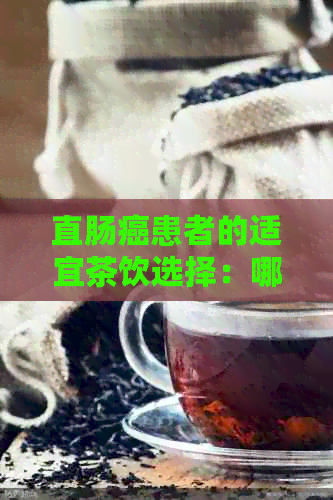 直肠癌患者的适宜茶饮选择：哪些茶叶可以喝？怎样饮用更有益？