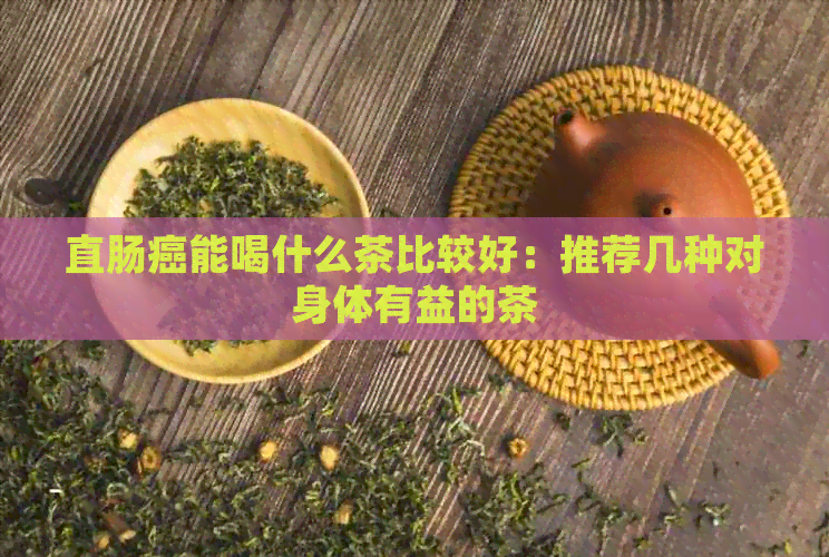 直肠癌能喝什么茶比较好：推荐几种对身体有益的茶