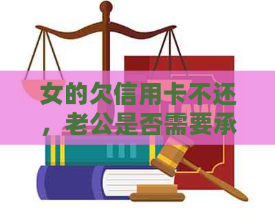 女的欠信用卡不还，老公是否需要承担责任？如何处理？