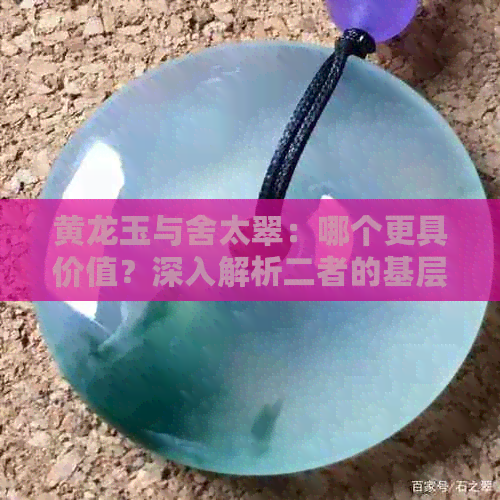 黄龙玉与舍太翠：哪个更具价值？深入解析二者的基层特性与市场行情