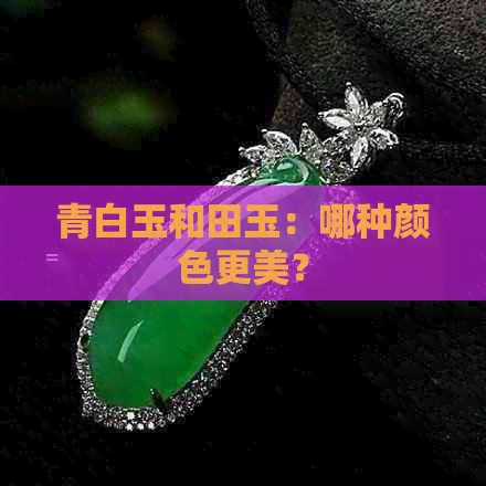 青白玉和田玉：哪种颜色更美？