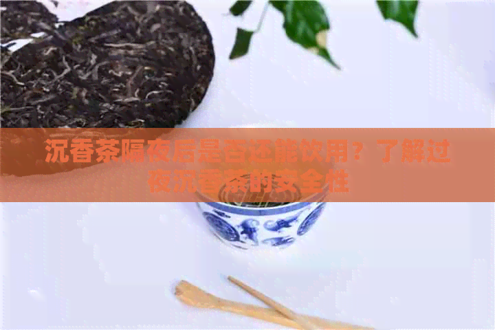 沉香茶隔夜后是否还能饮用？了解过夜沉香茶的安全性