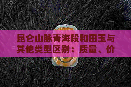 昆仑山脉青海段和田玉与其他类型区别：质量、价值与产地视角解析