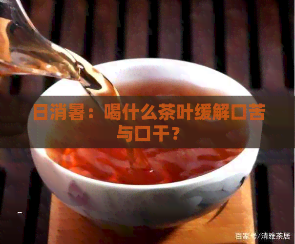 日消暑：喝什么茶叶缓解口苦与口干？