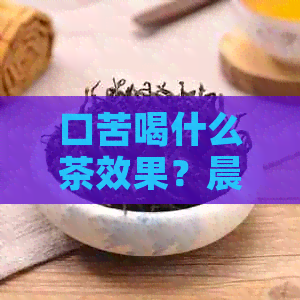 口苦喝什么茶效果？晨起口苦喝什么茶？早上起床口干口苦喝什么茶？