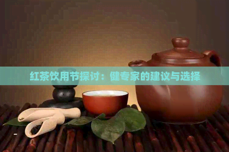 红茶饮用节探讨：健专家的建议与选择