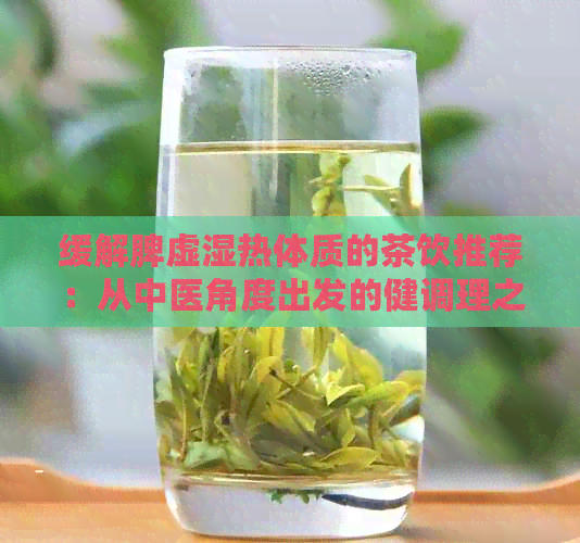 缓解脾虚湿热体质的茶饮推荐：从中医角度出发的健调理之道