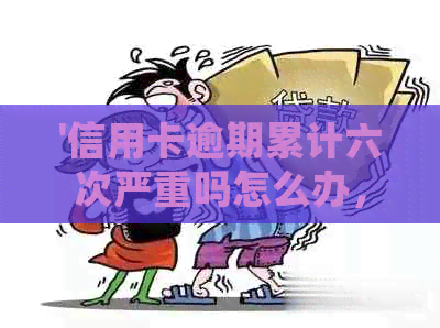 '信用卡逾期累计六次严重吗怎么办，如何处理？65元逾期的情况如何应对？'