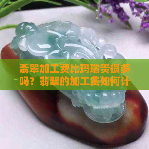 翡翠加工费比玛瑙贵很多吗？翡翠的加工费如何计算？