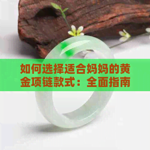 如何选择适合妈妈的黄金项链款式：全面指南与建议