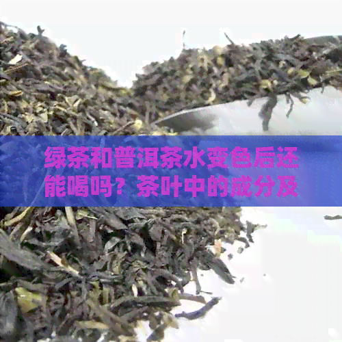 绿茶和普洱茶水变色后还能喝吗？茶叶中的成分及医生建议