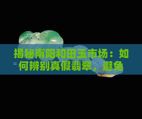 揭秘南阳和田玉市场：如何辨别真假翡翠，避免购买到假货