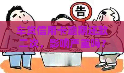 车贷信用卡逾期还款二次，影响严重吗？如何处理？