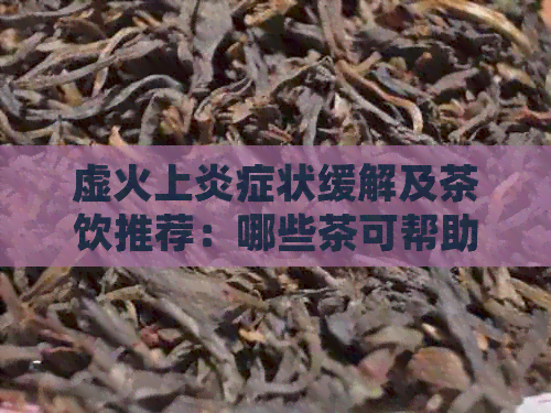 虚火上炎症状缓解及茶饮推荐：哪些茶可帮助清热降火？