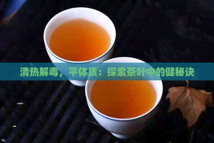 清热解，平体质：探索茶叶中的健秘诀