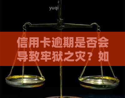 信用卡逾期是否会导致牢狱之灾？如何避免逾期后果并了解相关政策？