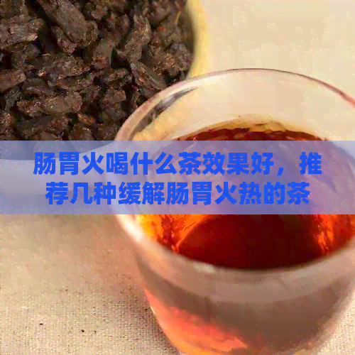 肠胃火喝什么茶效果好，推荐几种缓解肠胃火热的茶叶