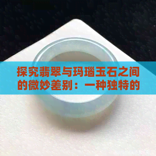 探究翡翠与玛瑙玉石之间的微妙差别：一种独特的鉴赏之旅