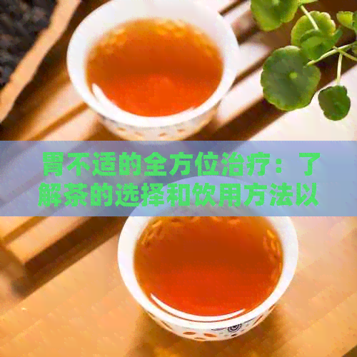 胃不适的全方位治疗：了解茶的选择和饮用方法以缓解火气