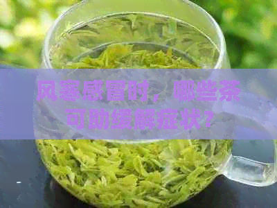 风寒感冒时，哪些茶可助缓解症状？