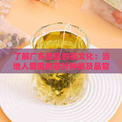了解广东地区的茶文化：当地人爱喝的茶叶种类及品尝技巧