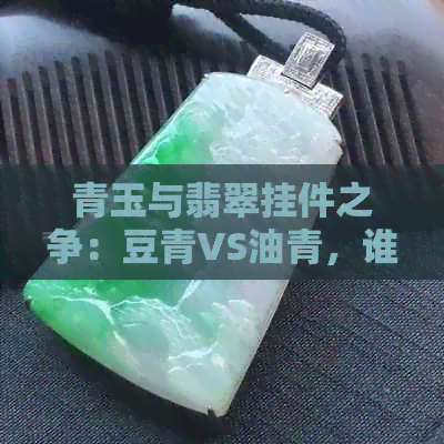 青玉与翡翠挂件之争：豆青VS油青，谁更胜一筹？