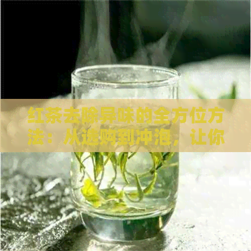 红茶去除异味的全方位方法：从选购到冲泡，让你品茗更加宜人