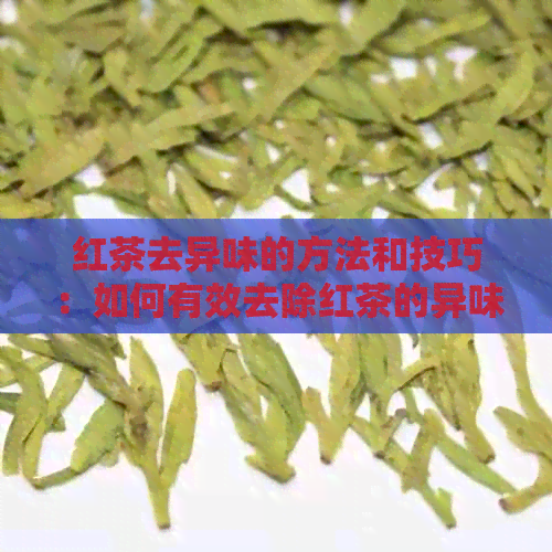 红茶去异味的方法和技巧：如何有效去除红茶的异味？