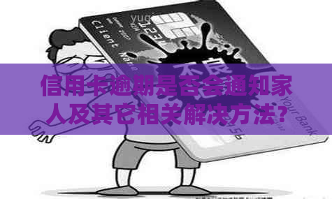 信用卡逾期是否会通知家人及其它相关解决方法？