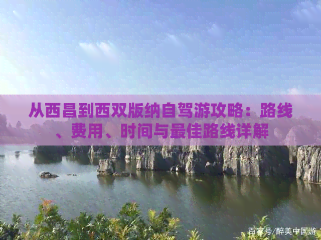 从西昌到西双版纳自驾游攻略：路线、费用、时间与更佳路线详解