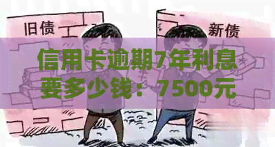 信用卡逾期7年利息要多少钱：7500元逾期3年 vs 7万元逾期3年