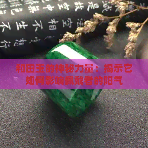 和田玉的神秘力量：揭示它如何影响佩戴者的阳气