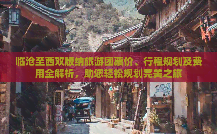 临沧至西双版纳旅游团票价、行程规划及费用全解析，助您轻松规划完美之旅